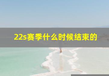 22s赛季什么时候结束的