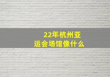 22年杭州亚运会场馆像什么