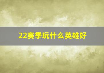 22赛季玩什么英雄好