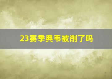 23赛季典韦被削了吗