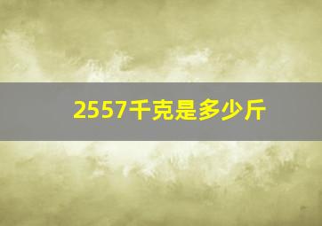 2557千克是多少斤