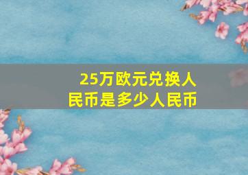 25万欧元兑换人民币是多少人民币