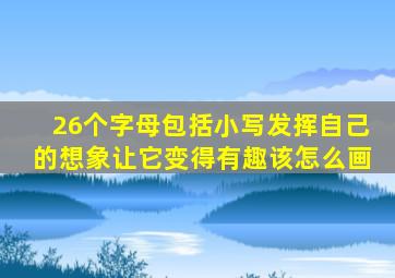 26个字母包括小写发挥自己的想象让它变得有趣该怎么画