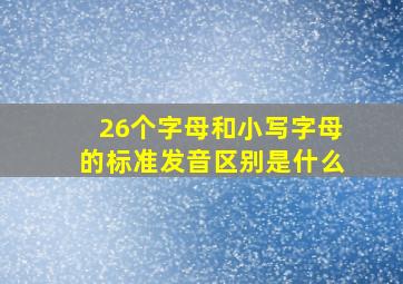 26个字母和小写字母的标准发音区别是什么