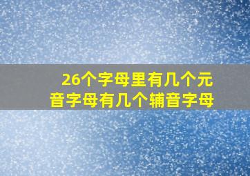 26个字母里有几个元音字母有几个辅音字母