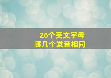 26个英文字母哪几个发音相同