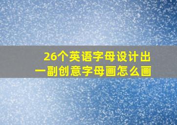 26个英语字母设计出一副创意字母画怎么画