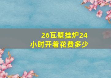 26瓦壁挂炉24小时开着花费多少