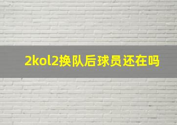 2kol2换队后球员还在吗