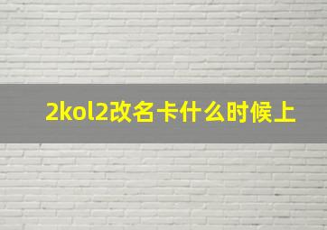 2kol2改名卡什么时候上