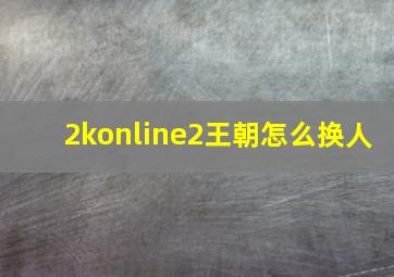 2konline2王朝怎么换人