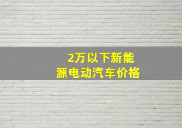 2万以下新能源电动汽车价格