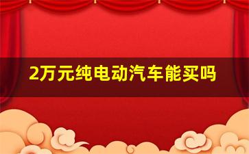 2万元纯电动汽车能买吗