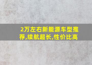 2万左右新能源车型推荐,续航超长,性价比高