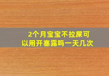 2个月宝宝不拉屎可以用开塞露吗一天几次