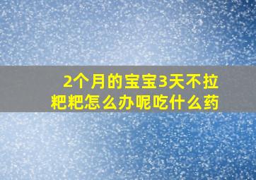 2个月的宝宝3天不拉粑粑怎么办呢吃什么药