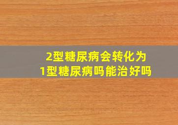 2型糖尿病会转化为1型糖尿病吗能治好吗