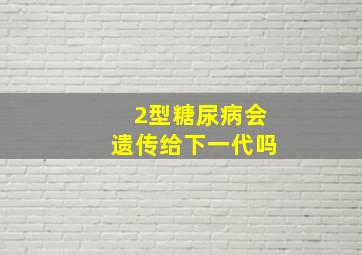 2型糖尿病会遗传给下一代吗