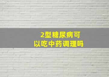 2型糖尿病可以吃中药调理吗