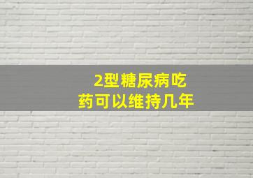 2型糖尿病吃药可以维持几年