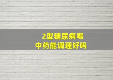 2型糖尿病喝中药能调理好吗