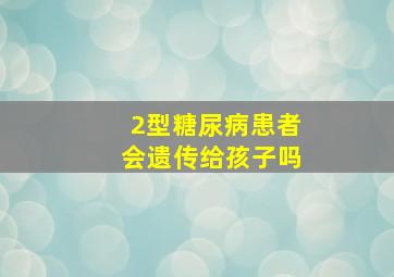 2型糖尿病患者会遗传给孩子吗