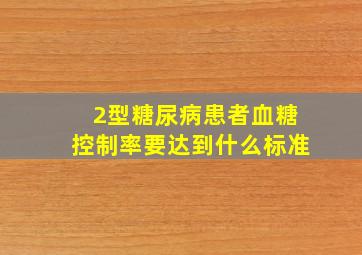 2型糖尿病患者血糖控制率要达到什么标准