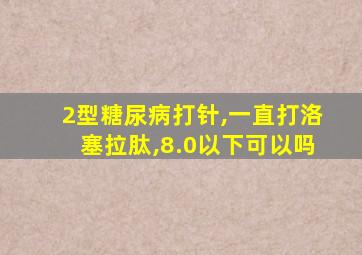 2型糖尿病打针,一直打洛塞拉肽,8.0以下可以吗