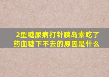 2型糖尿病打针胰岛素吃了药血糖下不去的原因是什么