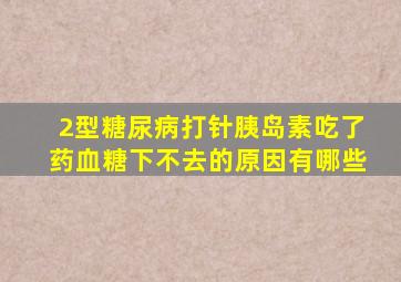 2型糖尿病打针胰岛素吃了药血糖下不去的原因有哪些