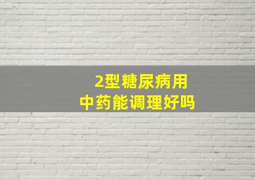 2型糖尿病用中药能调理好吗