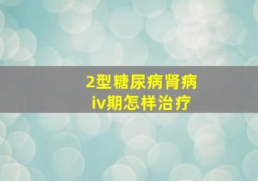 2型糖尿病肾病iv期怎样治疗