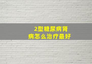 2型糖尿病肾病怎么治疗最好