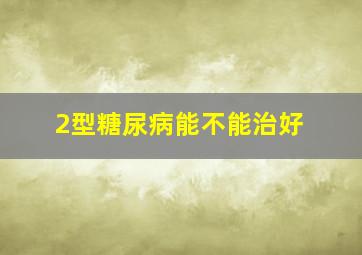 2型糖尿病能不能治好