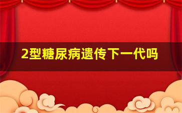 2型糖尿病遗传下一代吗