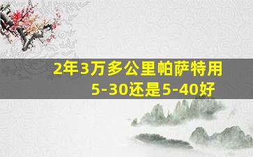 2年3万多公里帕萨特用5-30还是5-40好