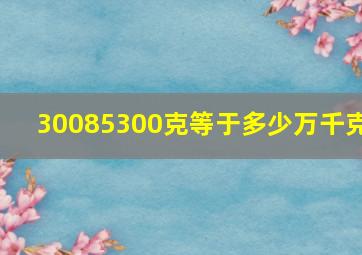 30085300克等于多少万千克