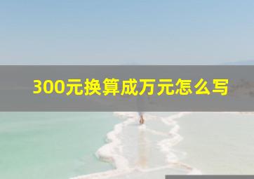 300元换算成万元怎么写