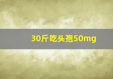 30斤吃头孢50mg