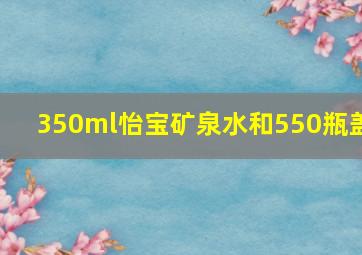 350ml怡宝矿泉水和550瓶盖