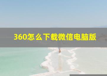 360怎么下载微信电脑版