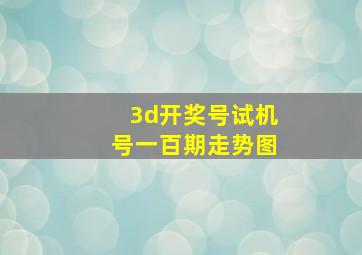 3d开奖号试机号一百期走势图