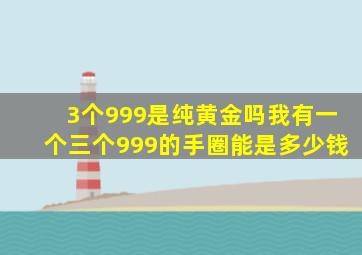 3个999是纯黄金吗我有一个三个999的手圈能是多少钱