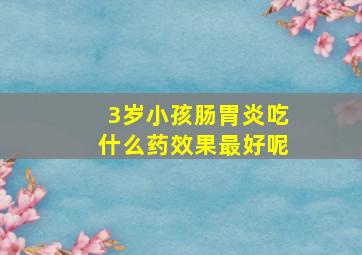 3岁小孩肠胃炎吃什么药效果最好呢