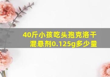 40斤小孩吃头孢克洛干混悬剂0.125g多少量