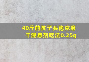 40斤的孩子头孢克洛干混悬剂吃法0.25g