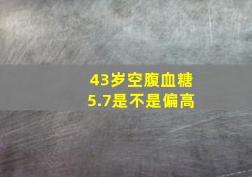 43岁空腹血糖5.7是不是偏高