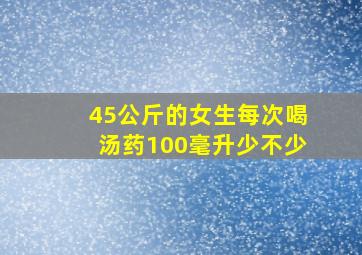 45公斤的女生每次喝汤药100毫升少不少