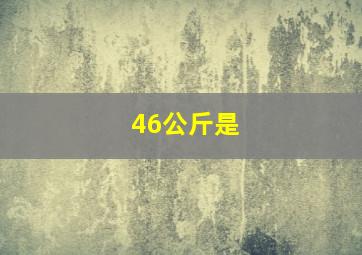 46公斤是