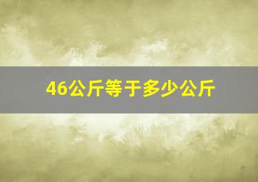 46公斤等于多少公斤